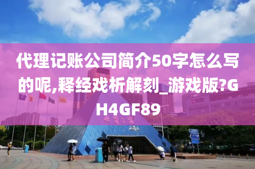 代理记账公司简介50字怎么写的呢,释经戏析解刻_游戏版?GH4GF89