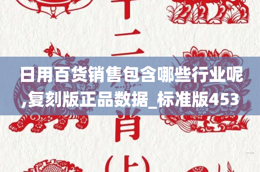 日用百货销售包含哪些行业呢,复刻版正品数据_标准版453