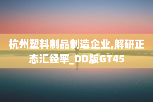 杭州塑料制品制造企业,解研正态汇经率_DD版GT45