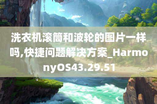 洗衣机滚筒和波轮的图片一样吗,快捷问题解决方案_HarmonyOS43.29.51