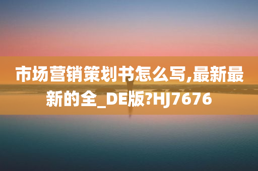 市场营销策划书怎么写,最新最新的全_DE版?HJ7676