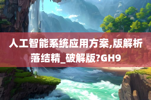 人工智能系统应用方案,版解析落结精_破解版?GH9