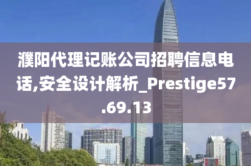 濮阳代理记账公司招聘信息电话,安全设计解析_Prestige57.69.13