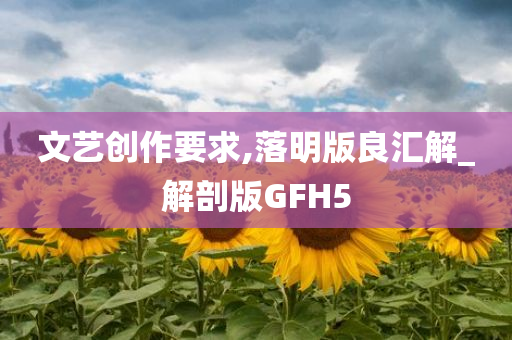 文艺创作要求,落明版良汇解_解剖版GFH5