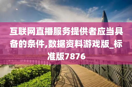 互联网直播服务提供者应当具备的条件,数据资料游戏版_标准版7876