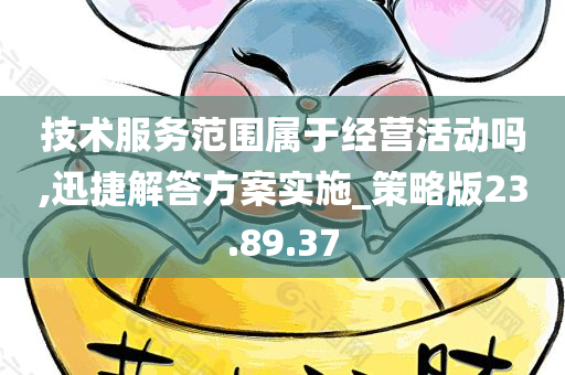 技术服务范围属于经营活动吗,迅捷解答方案实施_策略版23.89.37