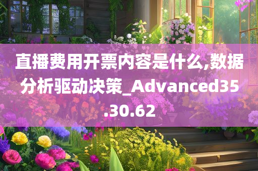 直播费用开票内容是什么,数据分析驱动决策_Advanced35.30.62