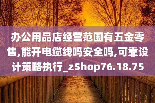 办公用品店经营范围有五金零售,能开电缆线吗安全吗,可靠设计策略执行_zShop76.18.75