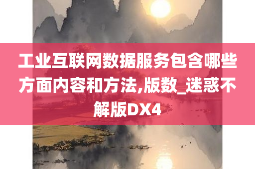 工业互联网数据服务包含哪些方面内容和方法,版数_迷惑不解版DX4