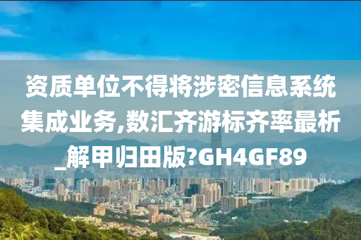 资质单位不得将涉密信息系统集成业务,数汇齐游标齐率最析_解甲归田版?GH4GF89