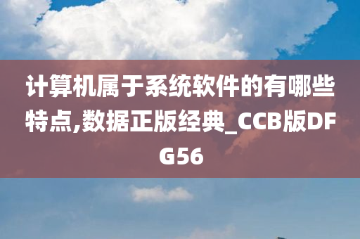 计算机属于系统软件的有哪些特点,数据正版经典_CCB版DFG56