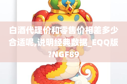 白酒代理价和零售价相差多少合适呢,说明经典数据_EQQ版?NGF89