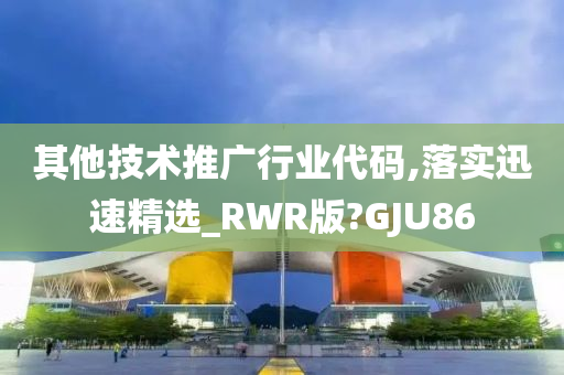 其他技术推广行业代码,落实迅速精选_RWR版?GJU86