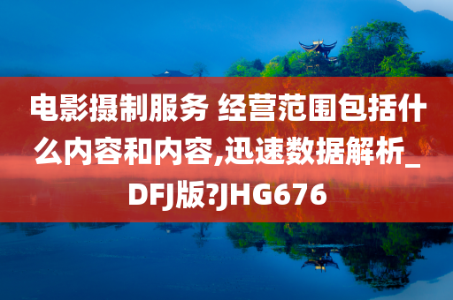 电影摄制服务 经营范围包括什么内容和内容,迅速数据解析_DFJ版?JHG676