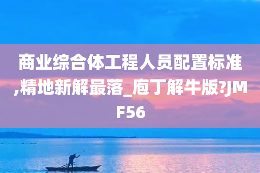 商业综合体工程人员配置标准,精地新解最落_庖丁解牛版?JMF56