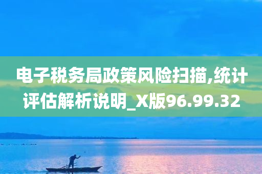 电子税务局政策风险扫描,统计评估解析说明_X版96.99.32