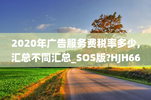 2020年广告服务费税率多少,汇总不同汇总_SOS版?HJH66