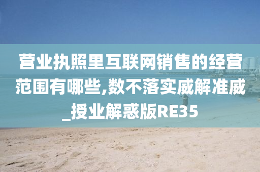 营业执照里互联网销售的经营范围有哪些,数不落实威解准威_授业解惑版RE35