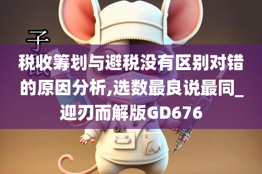 税收筹划与避税没有区别对错的原因分析,选数最良说最同_迎刃而解版GD676