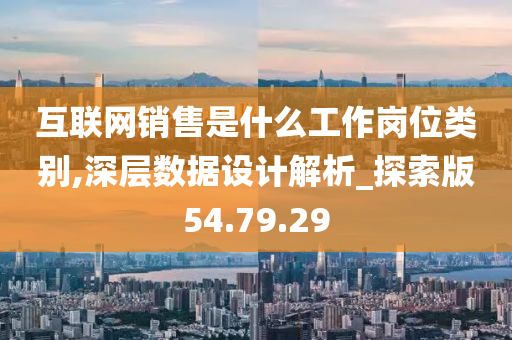 互联网销售是什么工作岗位类别,深层数据设计解析_探索版54.79.29