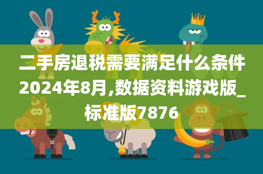 二手房退税需要满足什么条件2024年8月,数据资料游戏版_标准版7876