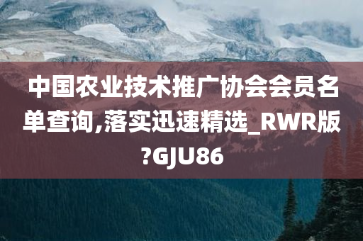 中国农业技术推广协会会员名单查询,落实迅速精选_RWR版?GJU86