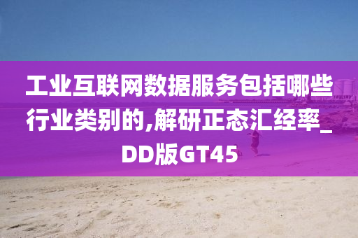 工业互联网数据服务包括哪些行业类别的,解研正态汇经率_DD版GT45