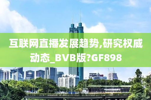 互联网直播发展趋势,研究权威动态_BVB版?GF898