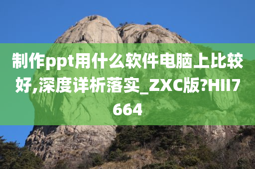 制作ppt用什么软件电脑上比较好,深度详析落实_ZXC版?HII7664