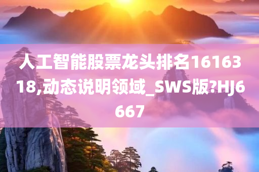 人工智能股票龙头排名1616318,动态说明领域_SWS版?HJ6667