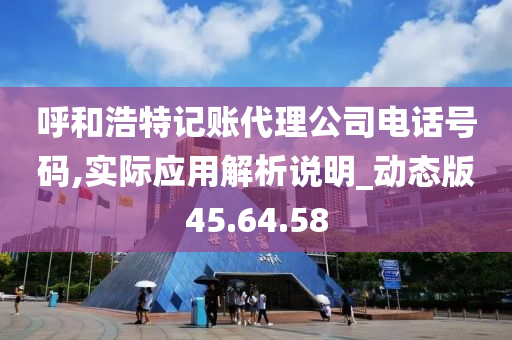 呼和浩特记账代理公司电话号码,实际应用解析说明_动态版45.64.58