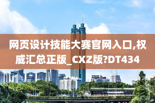 网页设计技能大赛官网入口,权威汇总正版_CXZ版?DT434