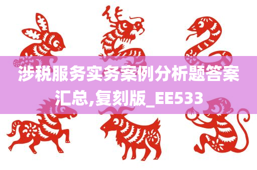 涉税服务实务案例分析题答案汇总,复刻版_EE533