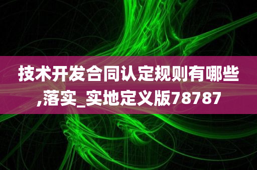 技术开发合同认定规则有哪些,落实_实地定义版78787