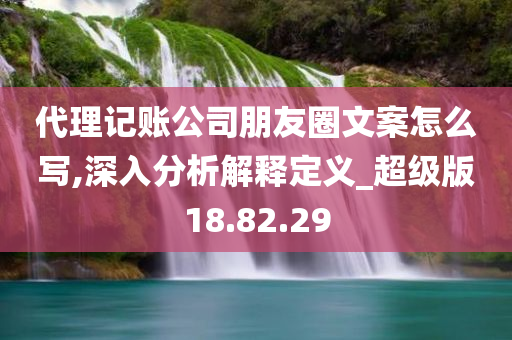 代理记账公司朋友圈文案怎么写,深入分析解释定义_超级版18.82.29