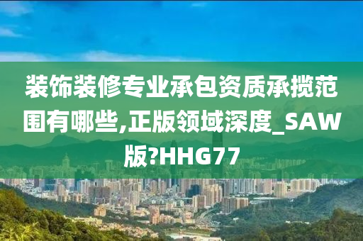 装饰装修专业承包资质承揽范围有哪些,正版领域深度_SAW版?HHG77