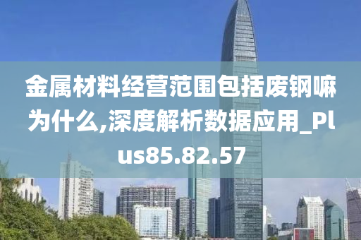 金属材料经营范围包括废钢嘛为什么,深度解析数据应用_Plus85.82.57