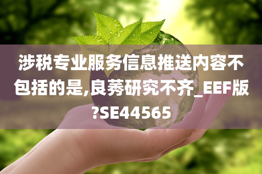 涉税专业服务信息推送内容不包括的是,良莠研究不齐_EEF版?SE44565