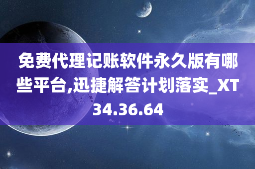 免费代理记账软件永久版有哪些平台,迅捷解答计划落实_XT34.36.64