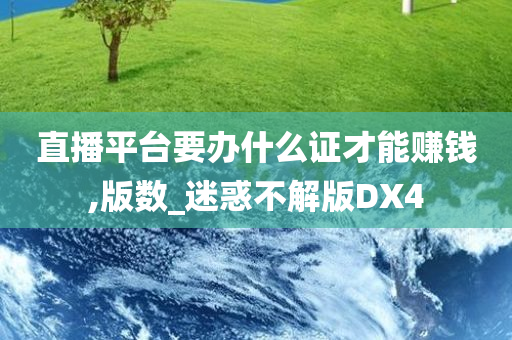 直播平台要办什么证才能赚钱,版数_迷惑不解版DX4