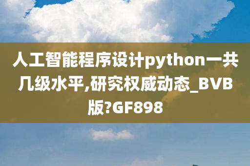 人工智能程序设计python一共几级水平,研究权威动态_BVB版?GF898