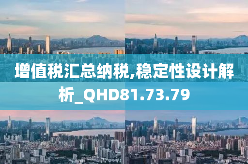 增值税汇总纳税,稳定性设计解析_QHD81.73.79