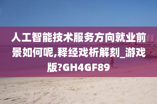 人工智能技术服务方向就业前景如何呢,释经戏析解刻_游戏版?GH4GF89