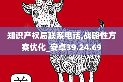 知识产权局联系电话,战略性方案优化_安卓39.24.69