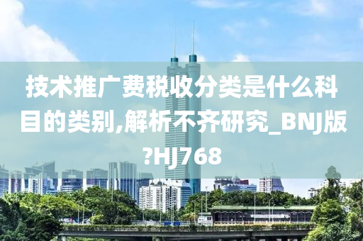 技术推广费税收分类是什么科目的类别,解析不齐研究_BNJ版?HJ768