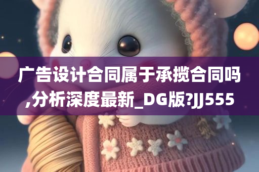 广告设计合同属于承揽合同吗,分析深度最新_DG版?JJ555