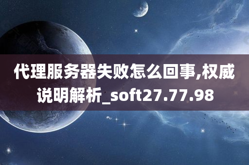 代理服务器失败怎么回事,权威说明解析_soft27.77.98