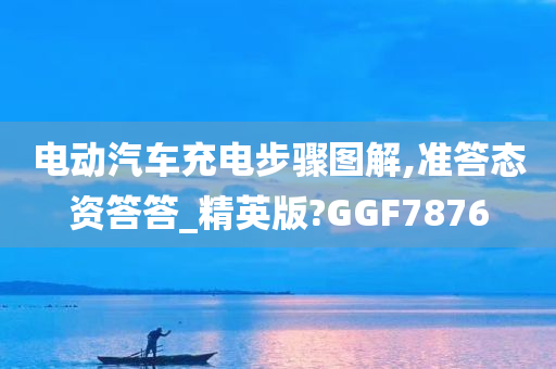 电动汽车充电步骤图解,准答态资答答_精英版?GGF7876