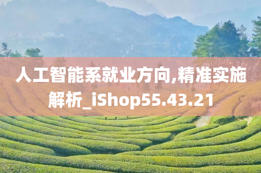 人工智能系就业方向,精准实施解析_iShop55.43.21