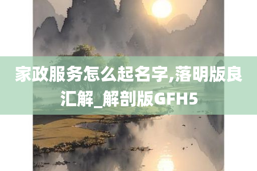 家政服务怎么起名字,落明版良汇解_解剖版GFH5